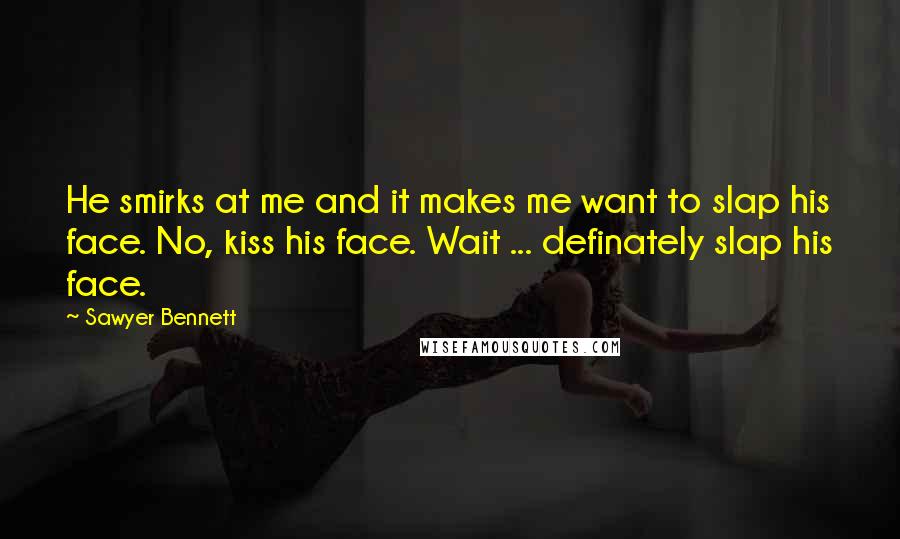 Sawyer Bennett Quotes: He smirks at me and it makes me want to slap his face. No, kiss his face. Wait ... definately slap his face.