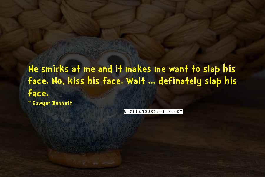 Sawyer Bennett Quotes: He smirks at me and it makes me want to slap his face. No, kiss his face. Wait ... definately slap his face.