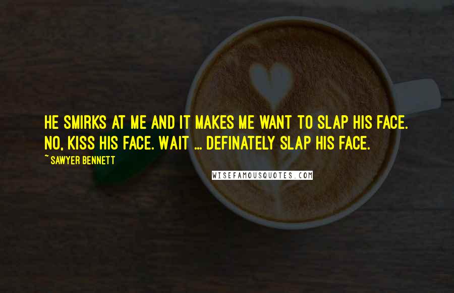 Sawyer Bennett Quotes: He smirks at me and it makes me want to slap his face. No, kiss his face. Wait ... definately slap his face.