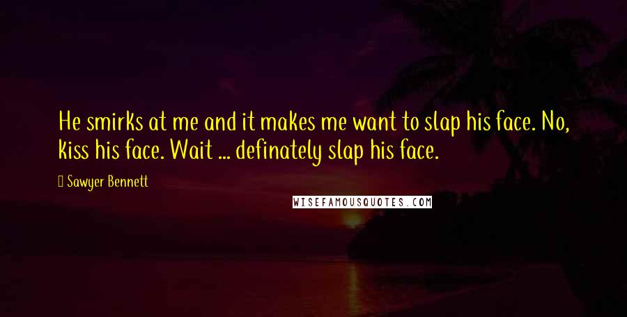 Sawyer Bennett Quotes: He smirks at me and it makes me want to slap his face. No, kiss his face. Wait ... definately slap his face.