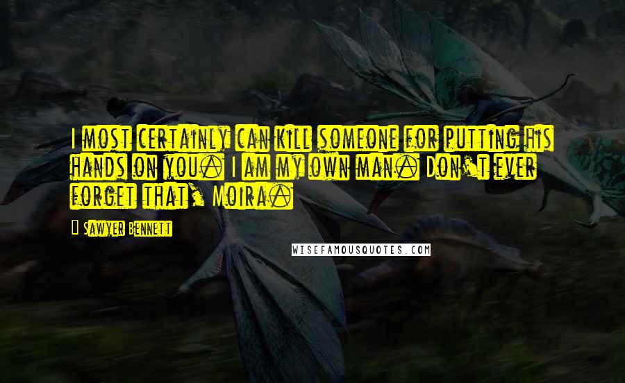 Sawyer Bennett Quotes: I most certainly can kill someone for putting his hands on you. I am my own man. Don't ever forget that, Moira.