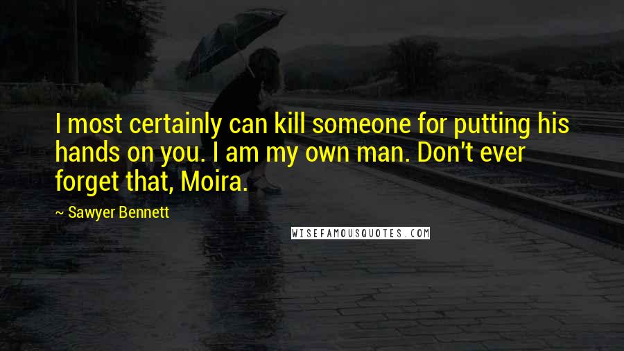 Sawyer Bennett Quotes: I most certainly can kill someone for putting his hands on you. I am my own man. Don't ever forget that, Moira.