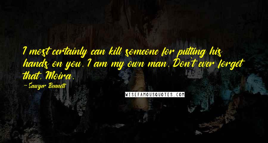 Sawyer Bennett Quotes: I most certainly can kill someone for putting his hands on you. I am my own man. Don't ever forget that, Moira.