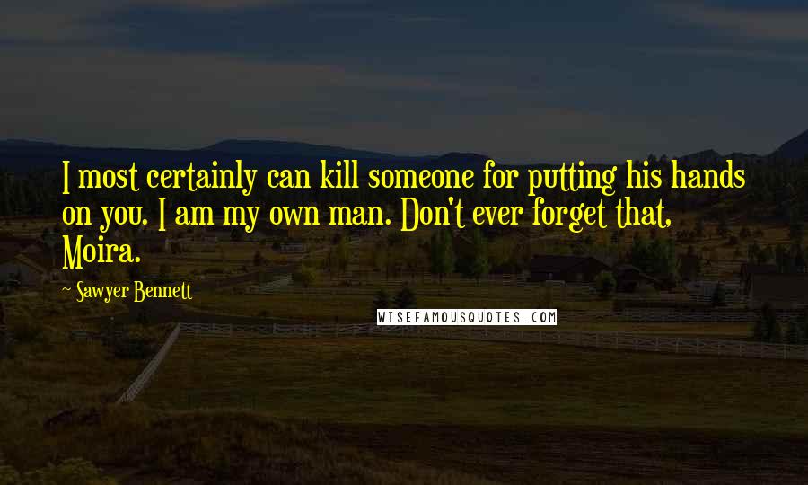 Sawyer Bennett Quotes: I most certainly can kill someone for putting his hands on you. I am my own man. Don't ever forget that, Moira.