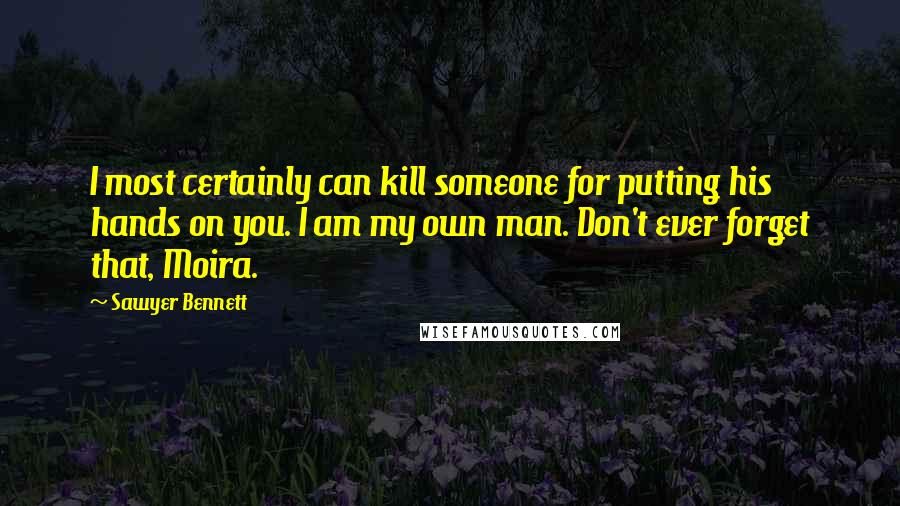 Sawyer Bennett Quotes: I most certainly can kill someone for putting his hands on you. I am my own man. Don't ever forget that, Moira.