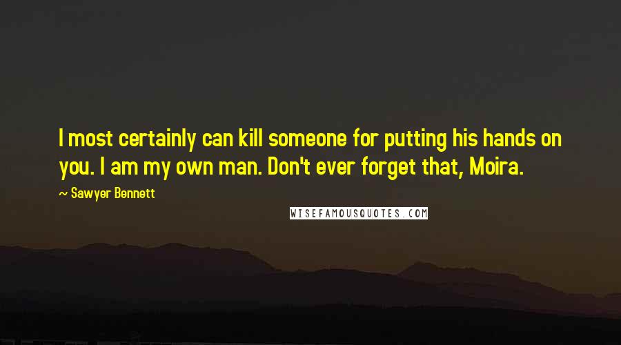 Sawyer Bennett Quotes: I most certainly can kill someone for putting his hands on you. I am my own man. Don't ever forget that, Moira.