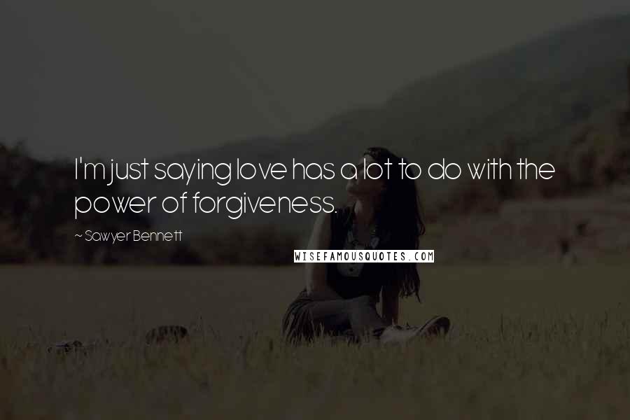 Sawyer Bennett Quotes: I'm just saying love has a lot to do with the power of forgiveness.