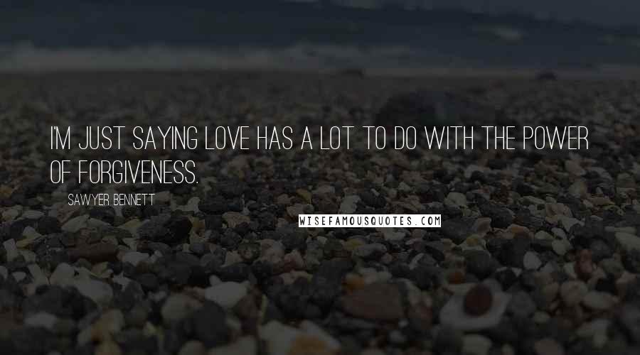 Sawyer Bennett Quotes: I'm just saying love has a lot to do with the power of forgiveness.