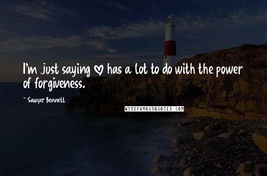 Sawyer Bennett Quotes: I'm just saying love has a lot to do with the power of forgiveness.