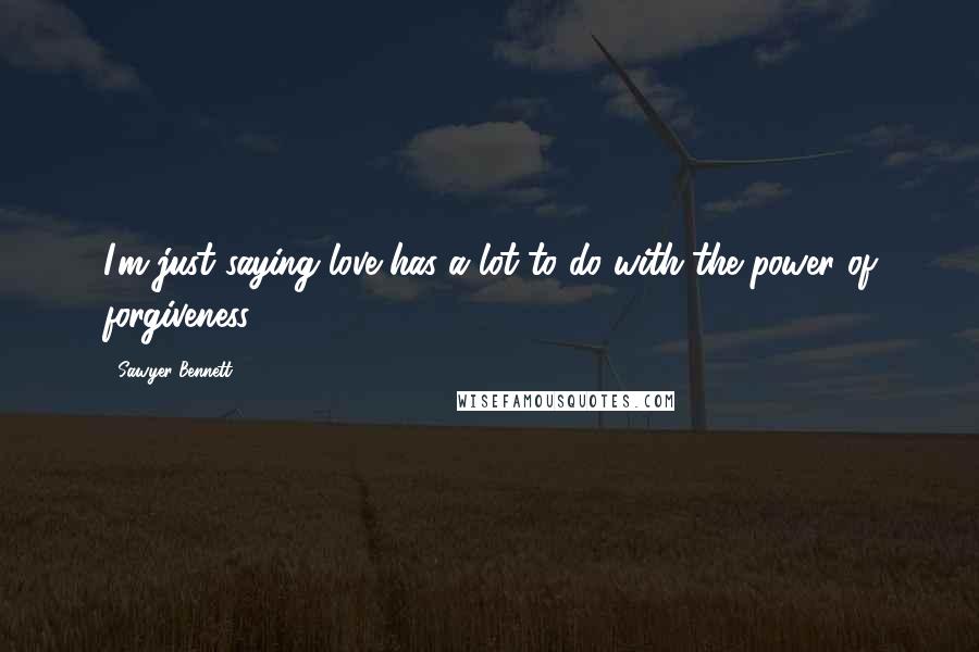 Sawyer Bennett Quotes: I'm just saying love has a lot to do with the power of forgiveness.