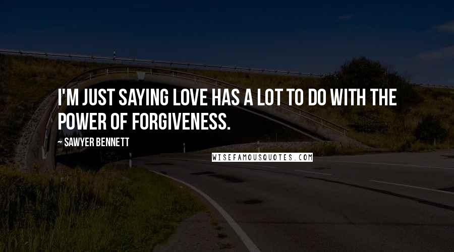 Sawyer Bennett Quotes: I'm just saying love has a lot to do with the power of forgiveness.