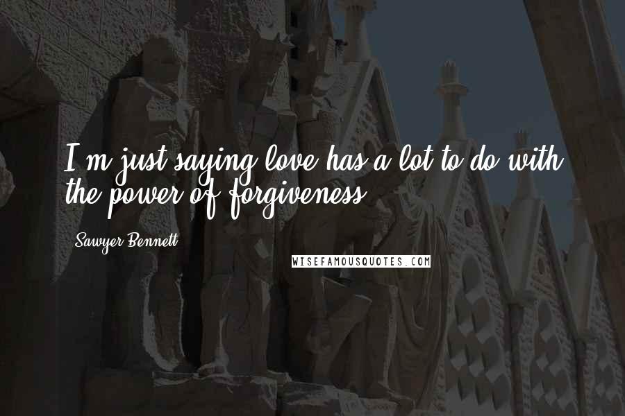 Sawyer Bennett Quotes: I'm just saying love has a lot to do with the power of forgiveness.