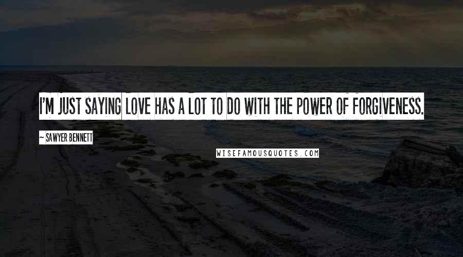 Sawyer Bennett Quotes: I'm just saying love has a lot to do with the power of forgiveness.