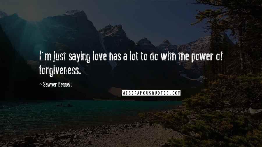 Sawyer Bennett Quotes: I'm just saying love has a lot to do with the power of forgiveness.