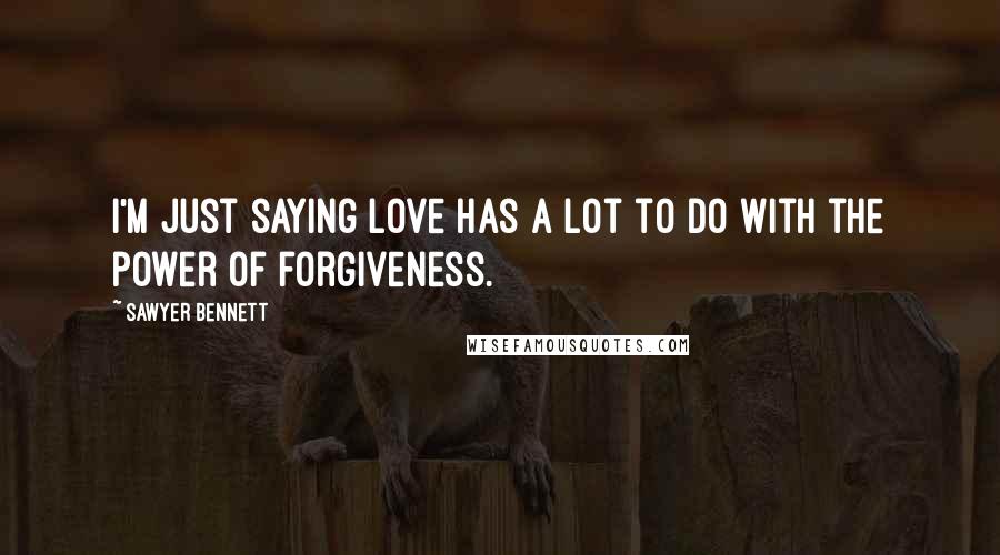 Sawyer Bennett Quotes: I'm just saying love has a lot to do with the power of forgiveness.