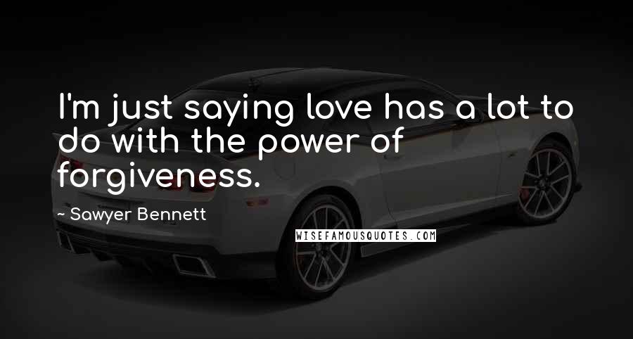 Sawyer Bennett Quotes: I'm just saying love has a lot to do with the power of forgiveness.