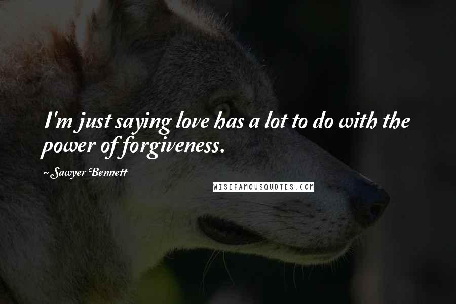 Sawyer Bennett Quotes: I'm just saying love has a lot to do with the power of forgiveness.