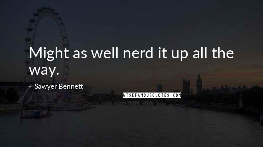 Sawyer Bennett Quotes: Might as well nerd it up all the way.