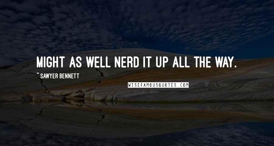 Sawyer Bennett Quotes: Might as well nerd it up all the way.