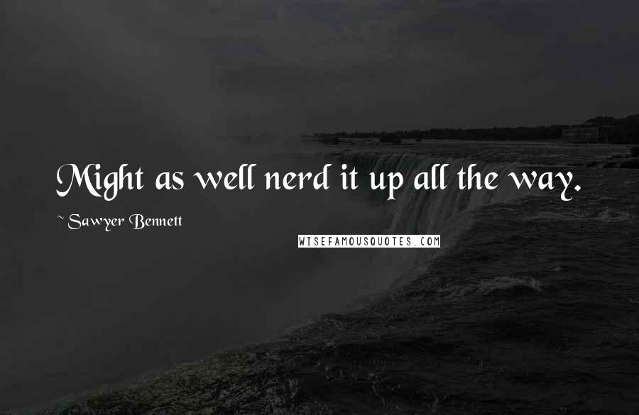 Sawyer Bennett Quotes: Might as well nerd it up all the way.