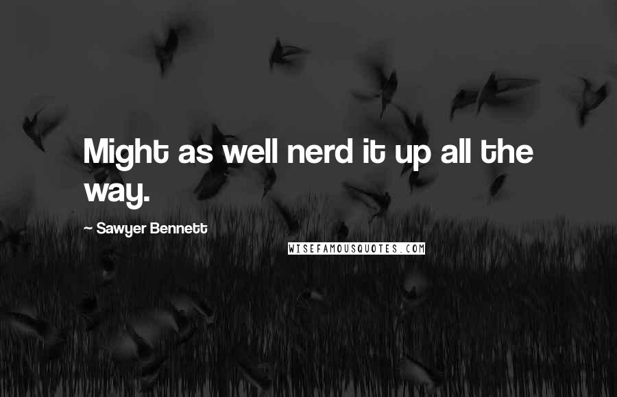 Sawyer Bennett Quotes: Might as well nerd it up all the way.