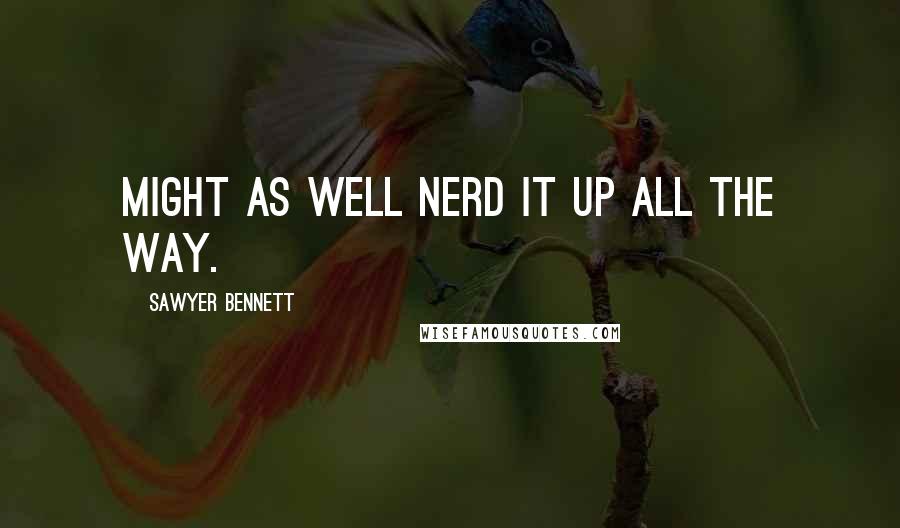 Sawyer Bennett Quotes: Might as well nerd it up all the way.