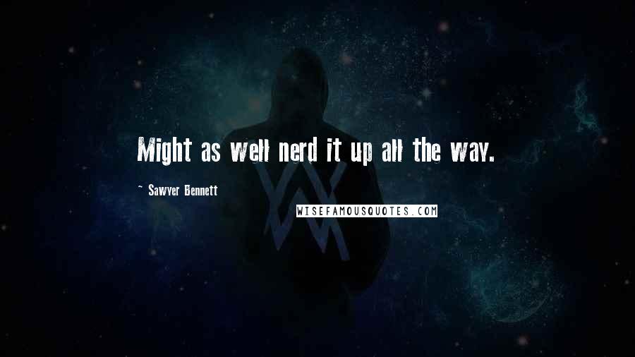 Sawyer Bennett Quotes: Might as well nerd it up all the way.