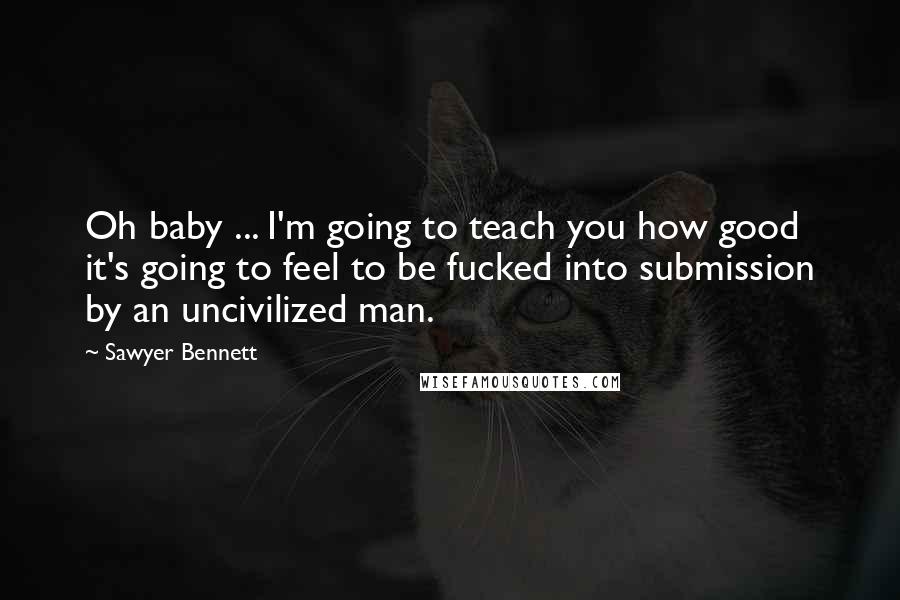 Sawyer Bennett Quotes: Oh baby ... I'm going to teach you how good it's going to feel to be fucked into submission by an uncivilized man.