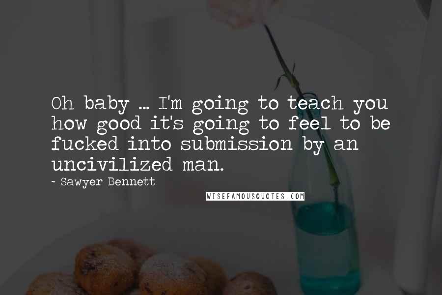 Sawyer Bennett Quotes: Oh baby ... I'm going to teach you how good it's going to feel to be fucked into submission by an uncivilized man.