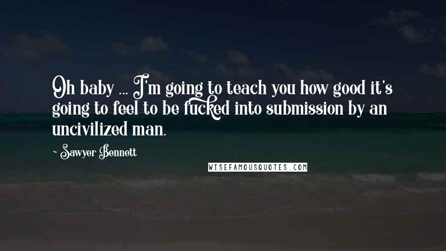 Sawyer Bennett Quotes: Oh baby ... I'm going to teach you how good it's going to feel to be fucked into submission by an uncivilized man.