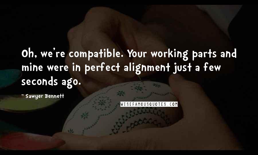 Sawyer Bennett Quotes: Oh, we're compatible. Your working parts and mine were in perfect alignment just a few seconds ago.