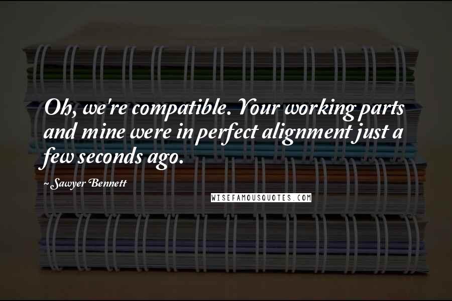 Sawyer Bennett Quotes: Oh, we're compatible. Your working parts and mine were in perfect alignment just a few seconds ago.