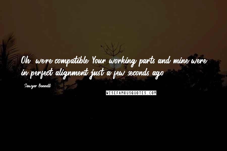 Sawyer Bennett Quotes: Oh, we're compatible. Your working parts and mine were in perfect alignment just a few seconds ago.