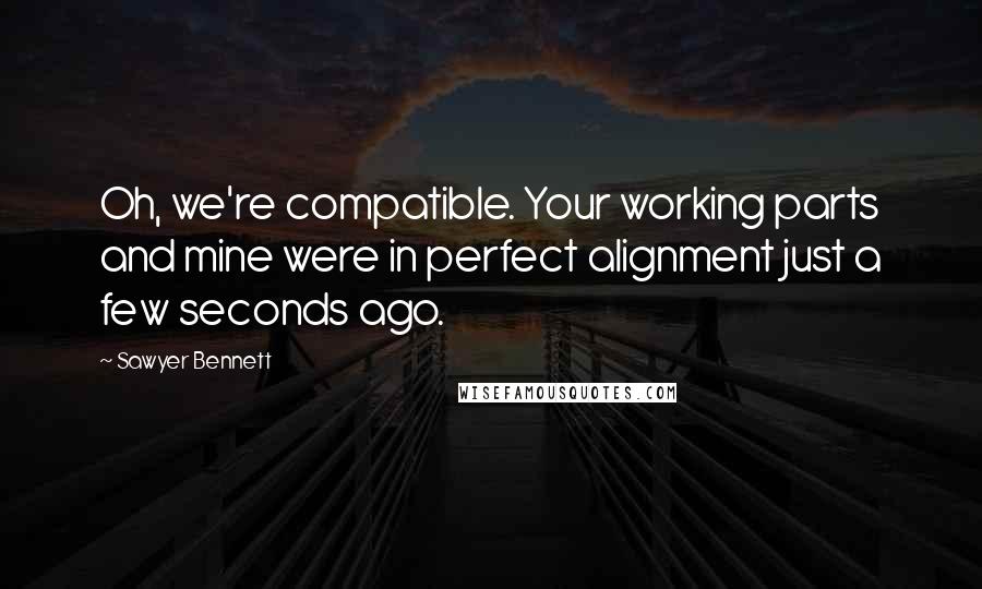 Sawyer Bennett Quotes: Oh, we're compatible. Your working parts and mine were in perfect alignment just a few seconds ago.