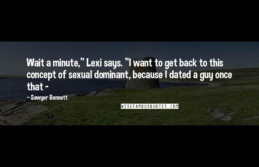 Sawyer Bennett Quotes: Wait a minute," Lexi says. "I want to get back to this concept of sexual dominant, because I dated a guy once that - 