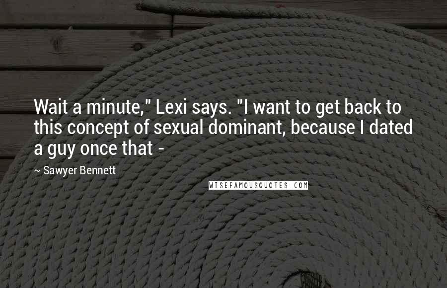 Sawyer Bennett Quotes: Wait a minute," Lexi says. "I want to get back to this concept of sexual dominant, because I dated a guy once that - 