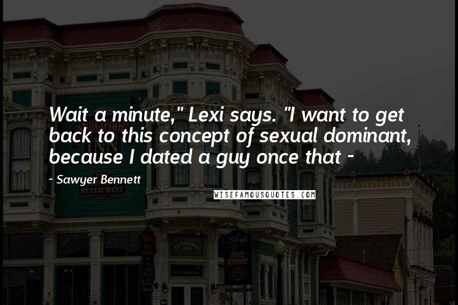 Sawyer Bennett Quotes: Wait a minute," Lexi says. "I want to get back to this concept of sexual dominant, because I dated a guy once that - 