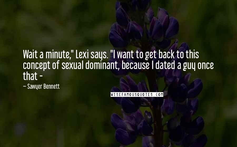 Sawyer Bennett Quotes: Wait a minute," Lexi says. "I want to get back to this concept of sexual dominant, because I dated a guy once that - 