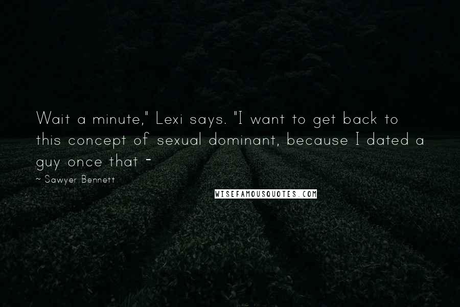 Sawyer Bennett Quotes: Wait a minute," Lexi says. "I want to get back to this concept of sexual dominant, because I dated a guy once that - 