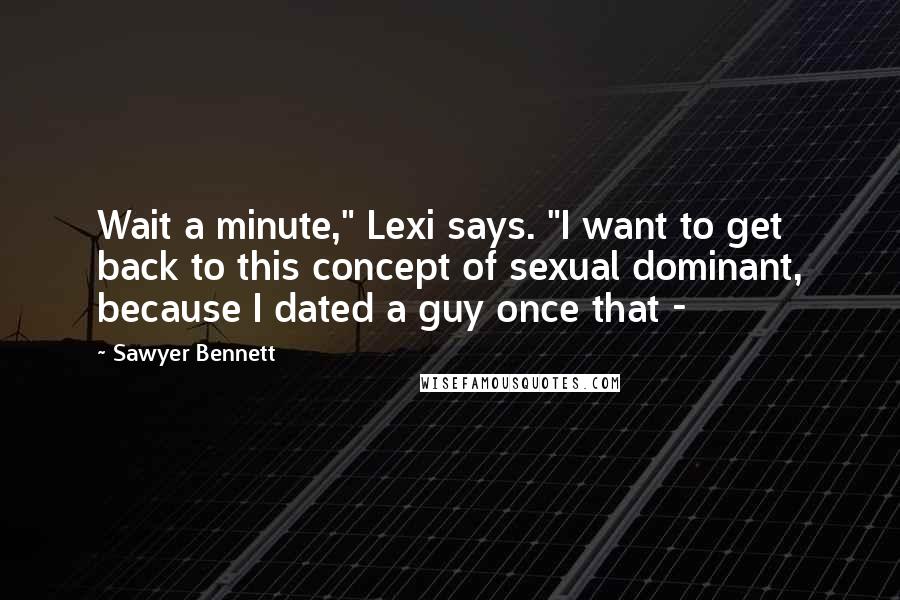 Sawyer Bennett Quotes: Wait a minute," Lexi says. "I want to get back to this concept of sexual dominant, because I dated a guy once that - 