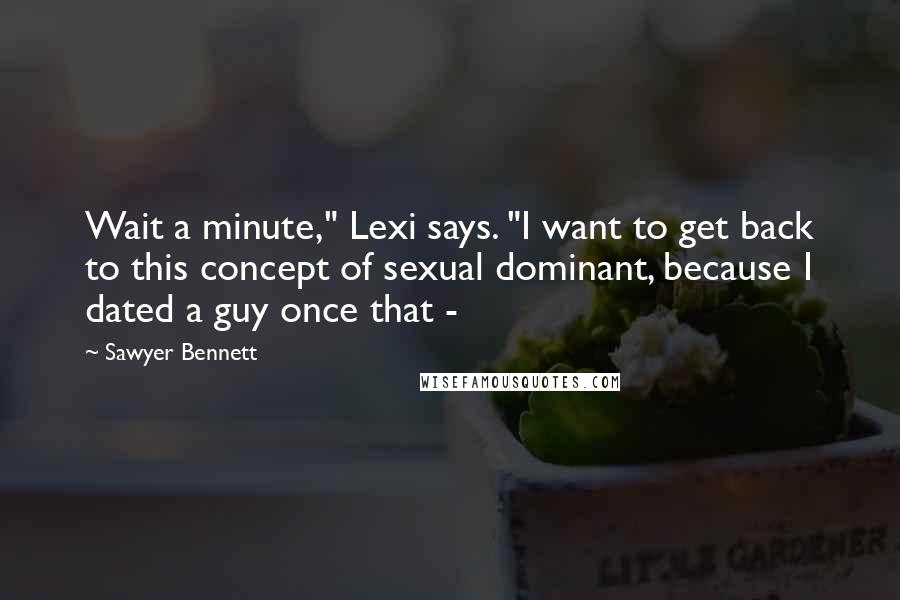Sawyer Bennett Quotes: Wait a minute," Lexi says. "I want to get back to this concept of sexual dominant, because I dated a guy once that - 