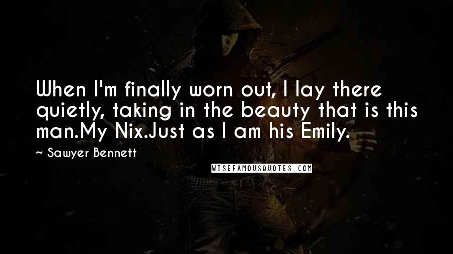 Sawyer Bennett Quotes: When I'm finally worn out, I lay there quietly, taking in the beauty that is this man.My Nix.Just as I am his Emily.