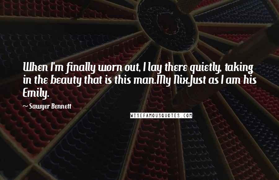 Sawyer Bennett Quotes: When I'm finally worn out, I lay there quietly, taking in the beauty that is this man.My Nix.Just as I am his Emily.