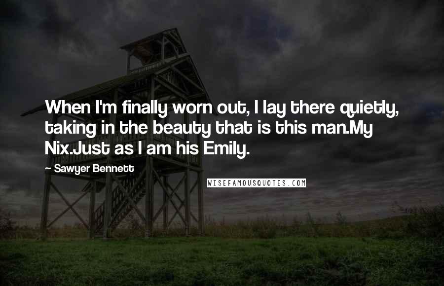 Sawyer Bennett Quotes: When I'm finally worn out, I lay there quietly, taking in the beauty that is this man.My Nix.Just as I am his Emily.