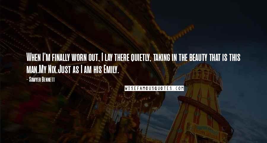 Sawyer Bennett Quotes: When I'm finally worn out, I lay there quietly, taking in the beauty that is this man.My Nix.Just as I am his Emily.