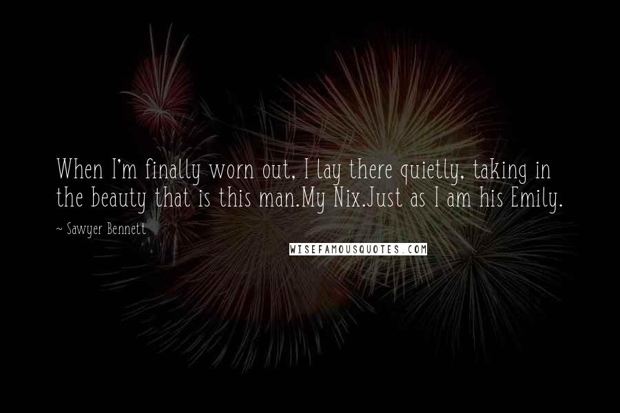 Sawyer Bennett Quotes: When I'm finally worn out, I lay there quietly, taking in the beauty that is this man.My Nix.Just as I am his Emily.