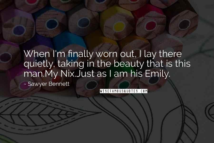 Sawyer Bennett Quotes: When I'm finally worn out, I lay there quietly, taking in the beauty that is this man.My Nix.Just as I am his Emily.