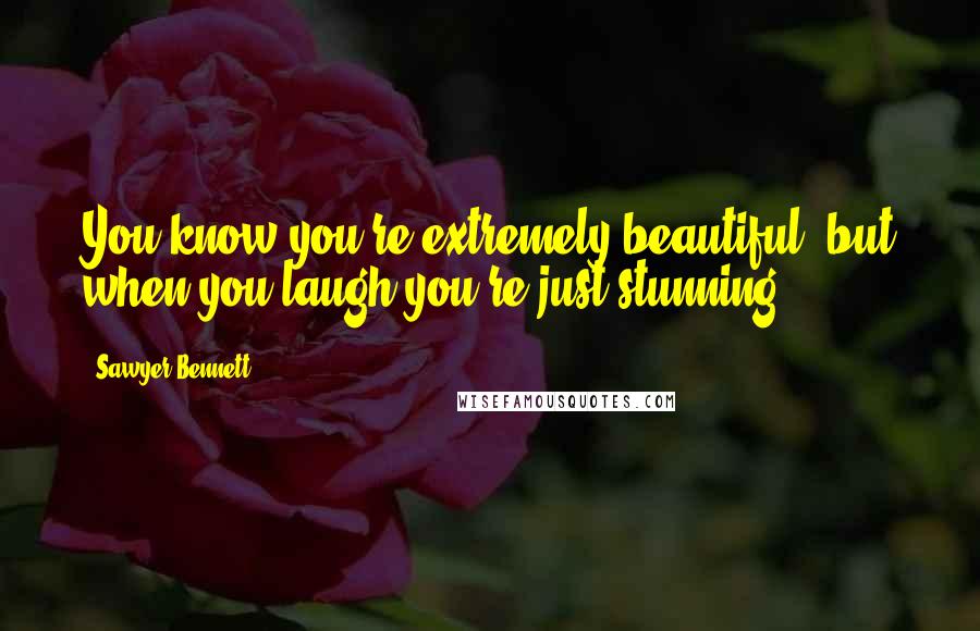 Sawyer Bennett Quotes: You know you're extremely beautiful, but when you laugh you're just stunning.