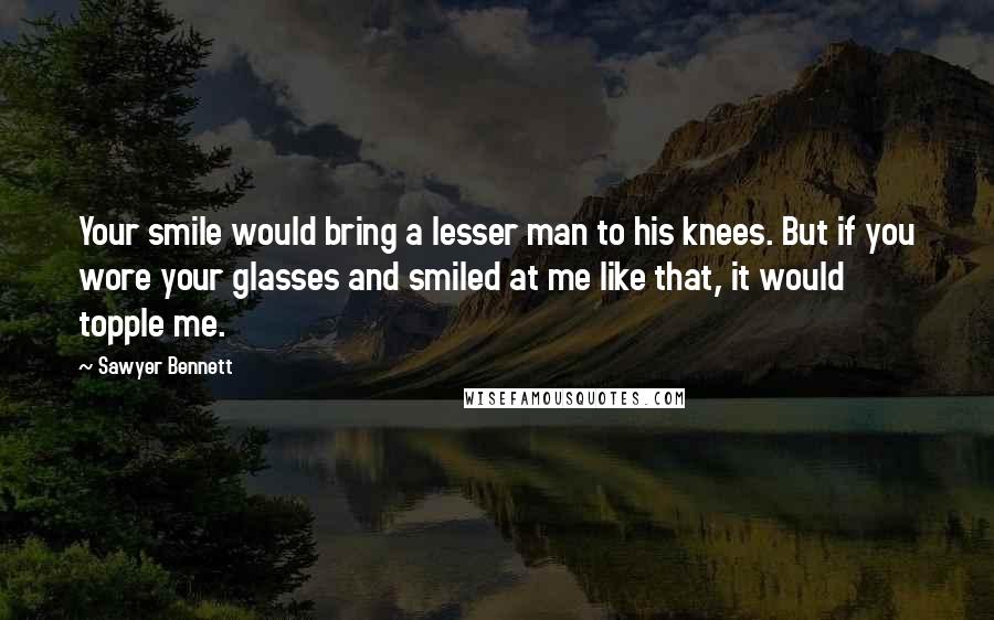 Sawyer Bennett Quotes: Your smile would bring a lesser man to his knees. But if you wore your glasses and smiled at me like that, it would topple me.
