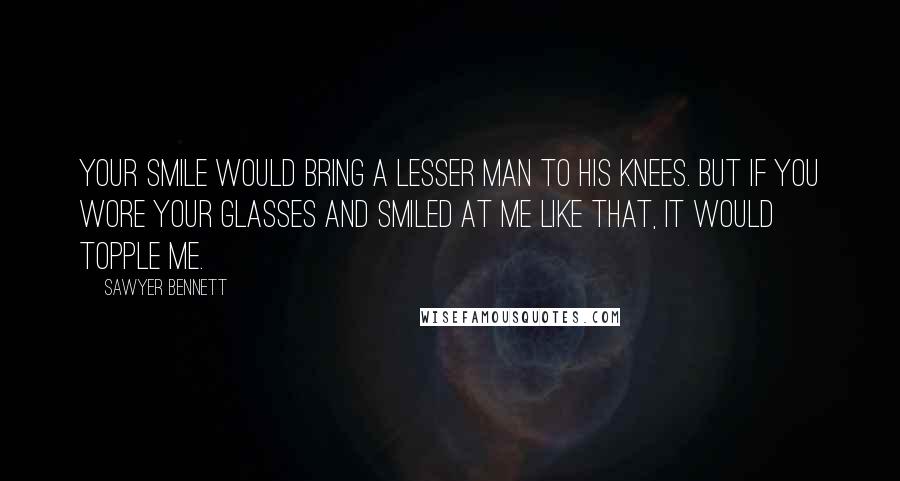 Sawyer Bennett Quotes: Your smile would bring a lesser man to his knees. But if you wore your glasses and smiled at me like that, it would topple me.